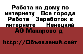 Работа на дому по интернету - Все города Работа » Заработок в интернете   . Ненецкий АО,Макарово д.